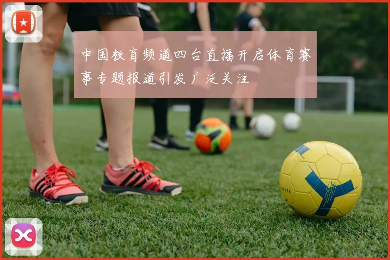 中国教育频道四台直播开启体育赛事专题报道引发广泛关注
