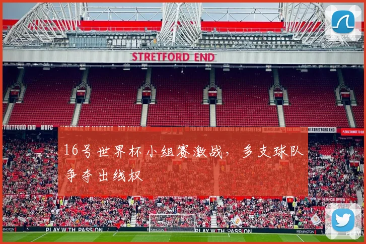 16号世界杯小组赛激战，多支球队争夺出线权