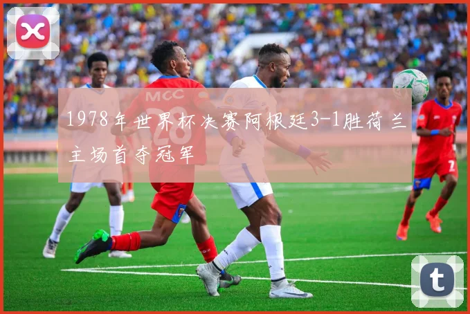 1978年世界杯决赛阿根廷3-1胜荷兰主场首夺冠军