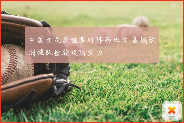 中国女足友谊赛对阵西班牙 备战欧洲强队检验攻防实力