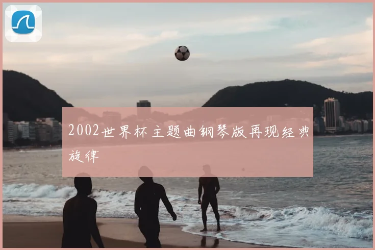2002世界杯主题曲钢琴版再现经典旋律