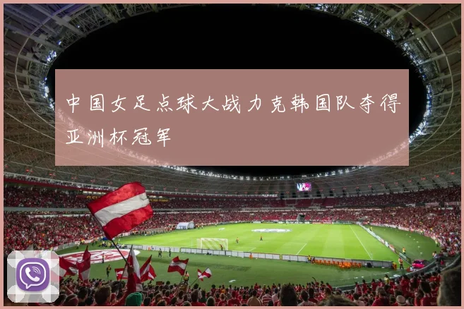 中国女足点球大战力克韩国队夺得亚洲杯冠军