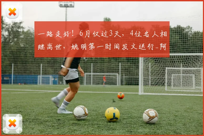 一路走好！6月仅过3天，4位名人相继离世，姚明第一时间发文送行_阿德尔曼_中国_时代
