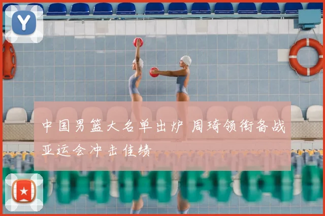 中国男篮大名单出炉 周琦领衔备战亚运会冲击佳绩