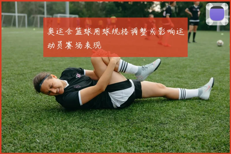 奥运会篮球用球规格调整或影响运动员赛场表现