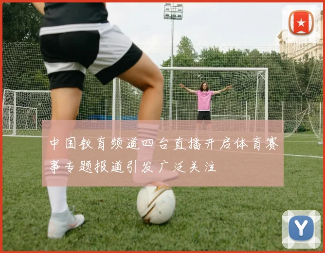 中国教育频道四台直播开启体育赛事专题报道引发广泛关注