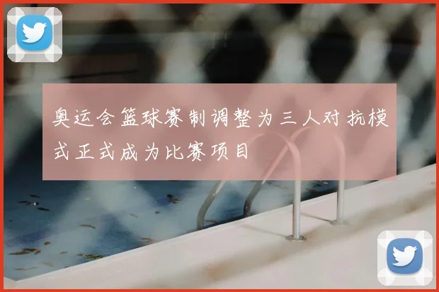 奥运会篮球赛制调整为三人对抗模式正式成为比赛项目