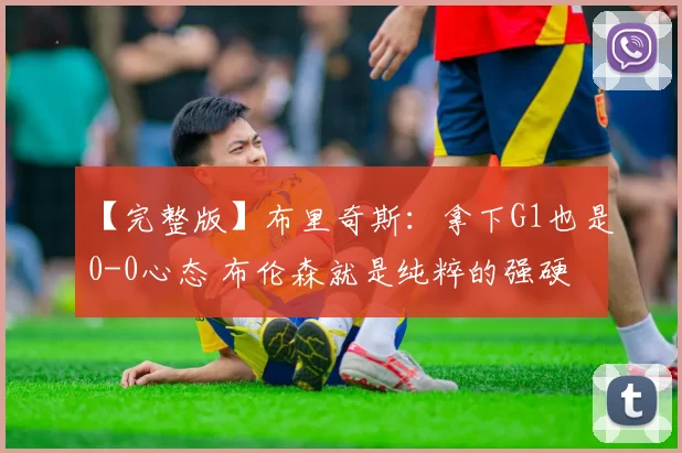 【完整版】布里奇斯：拿下G1也是0-0心态 布伦森就是纯粹的强硬