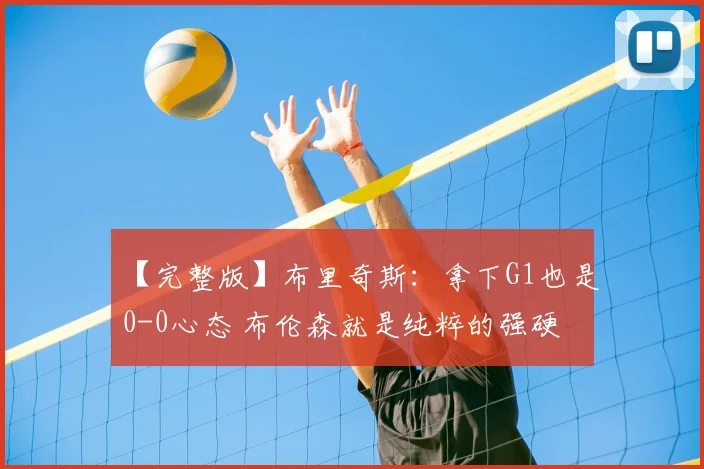 【完整版】布里奇斯：拿下G1也是0-0心态 布伦森就是纯粹的强硬