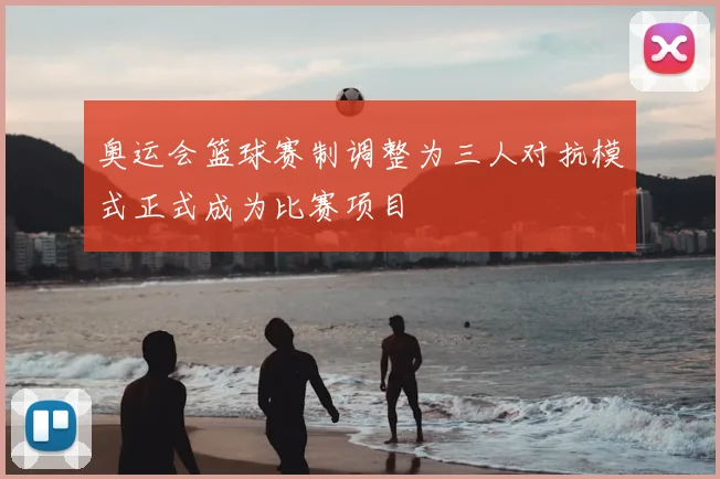 奥运会篮球赛制调整为三人对抗模式正式成为比赛项目