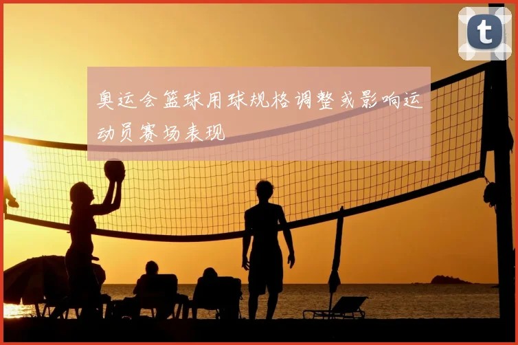 奥运会篮球用球规格调整或影响运动员赛场表现