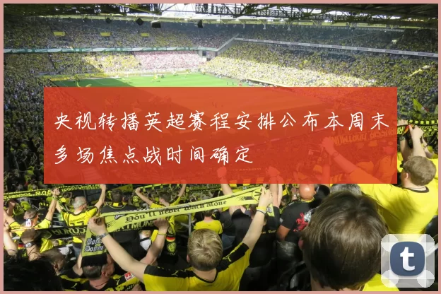 央视转播英超赛程安排公布本周末多场焦点战时间确定