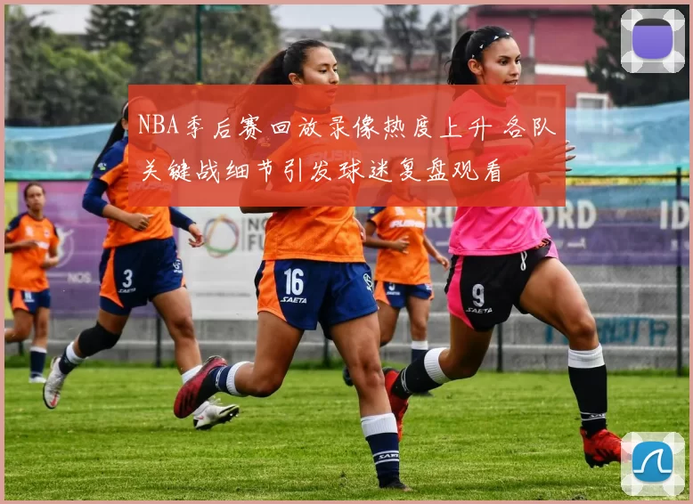NBA季后赛回放录像热度上升 各队关键战细节引发球迷复盘观看