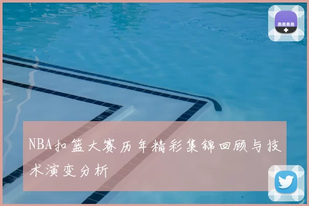 NBA扣篮大赛历年精彩集锦回顾与技术演变分析