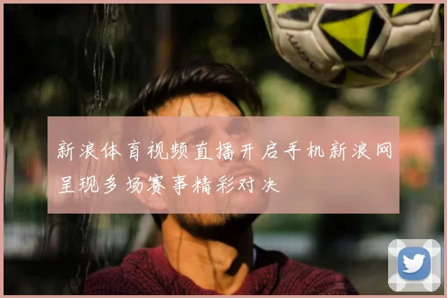 新浪体育视频直播开启手机新浪网呈现多场赛事精彩对决