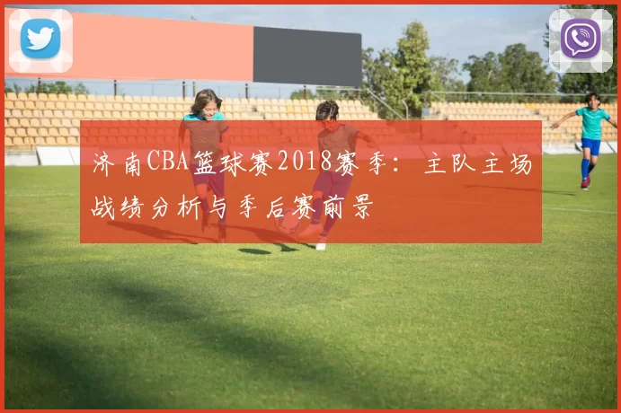 济南CBA篮球赛2018赛季：主队主场战绩分析与季后赛前景