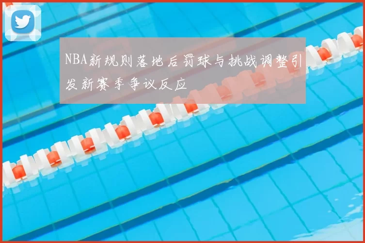 NBA新规则落地后罚球与挑战调整引发新赛季争议反应