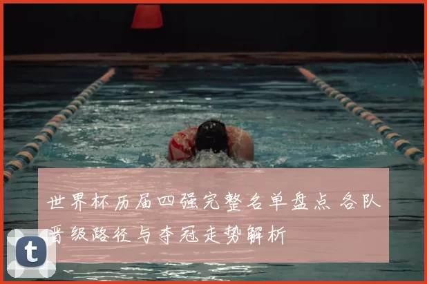 世界杯历届四强完整名单盘点 各队晋级路径与夺冠走势解析