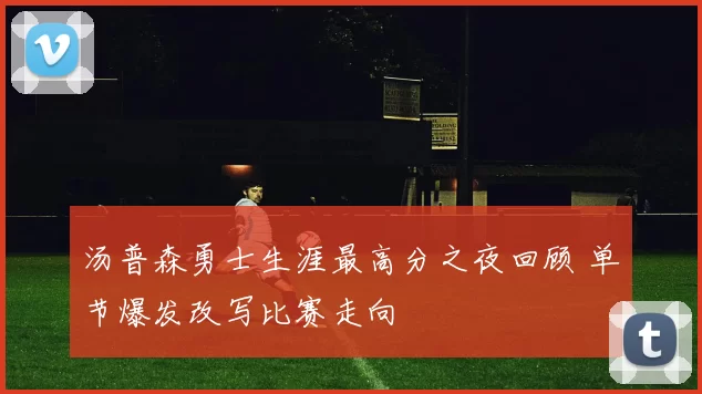 汤普森勇士生涯最高分之夜回顾 单节爆发改写比赛走向