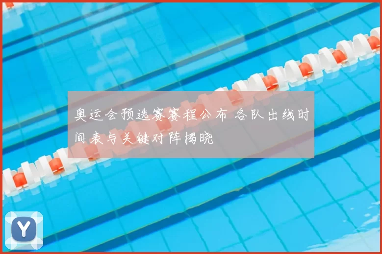 奥运会预选赛赛程公布 各队出线时间表与关键对阵揭晓