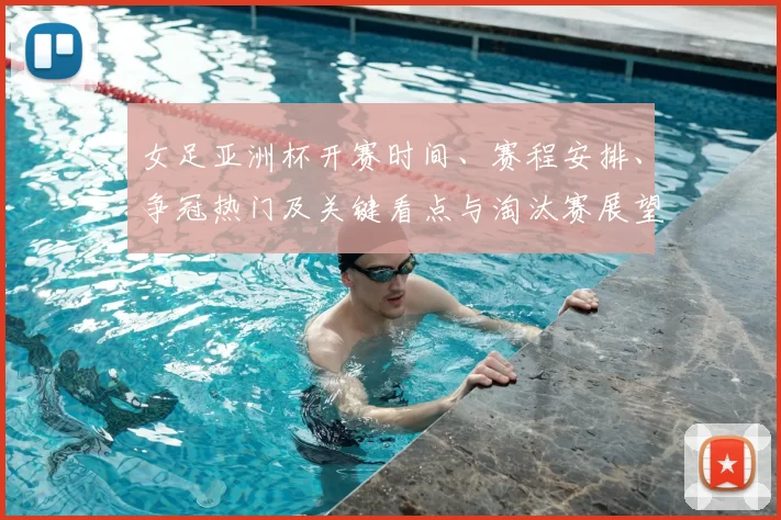 女足亚洲杯开赛时间、赛程安排、争冠热门及关键看点与淘汰赛展望