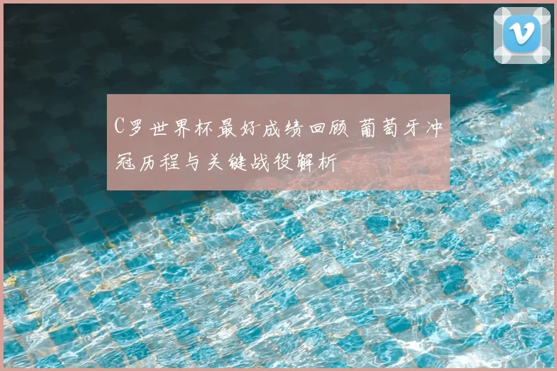 C罗世界杯最好成绩回顾 葡萄牙冲冠历程与关键战役解析