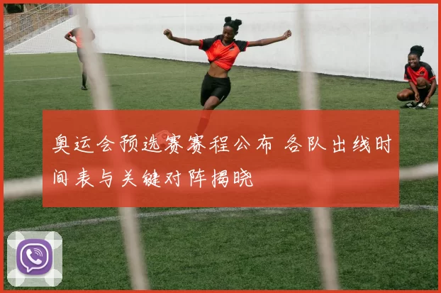 奥运会预选赛赛程公布 各队出线时间表与关键对阵揭晓