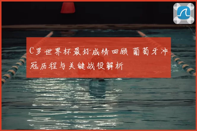 C罗世界杯最好成绩回顾 葡萄牙冲冠历程与关键战役解析