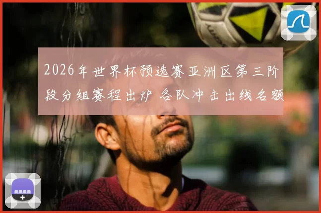 2026年世界杯预选赛亚洲区第三阶段分组赛程出炉 各队冲击出线名额竞争加剧