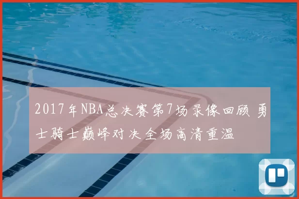 2017年NBA总决赛第7场录像回顾 勇士骑士巅峰对决全场高清重温