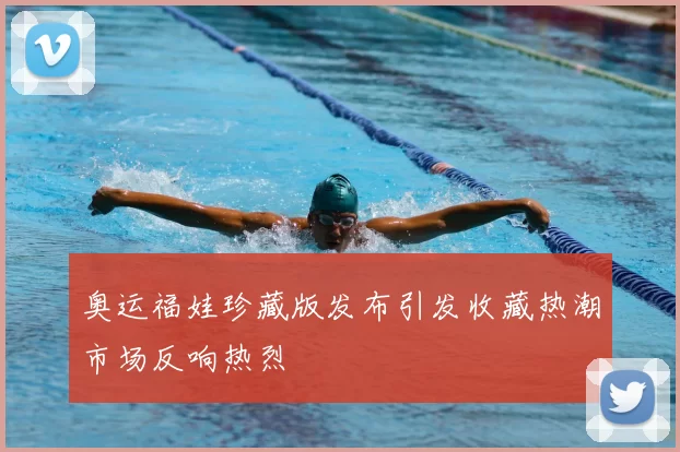 奥运福娃珍藏版发布引发收藏热潮市场反响热烈