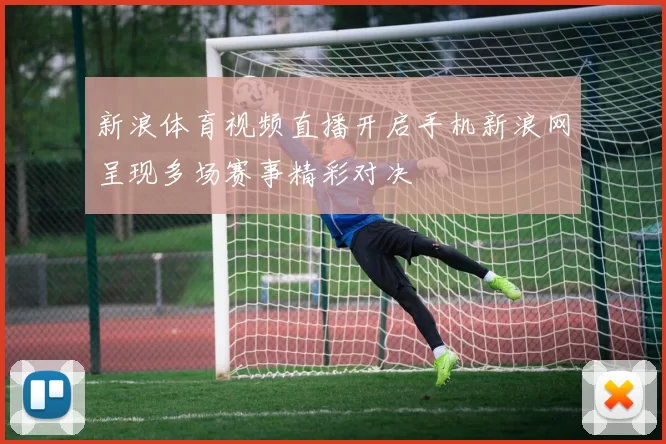 新浪体育视频直播开启手机新浪网呈现多场赛事精彩对决