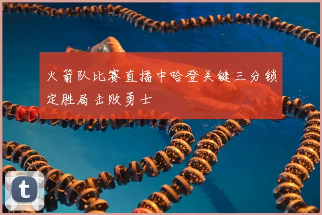 火箭队比赛直播中哈登关键三分锁定胜局击败勇士