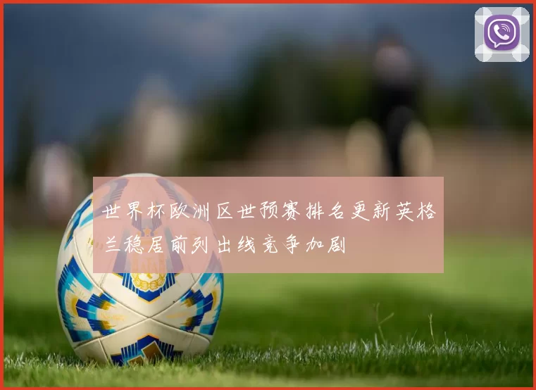 世界杯欧洲区世预赛排名更新英格兰稳居前列出线竞争加剧