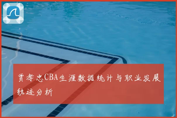贾孝忠CBA生涯数据统计与职业发展轨迹分析