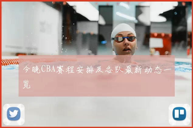 今晚CBA赛程安排及各队最新动态一览