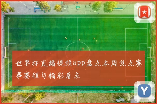 世界杯直播视频app盘点本周焦点赛事赛程与精彩看点