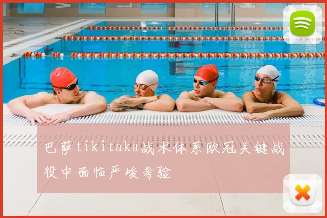 巴萨tikitaka战术体系欧冠关键战役中面临严峻考验