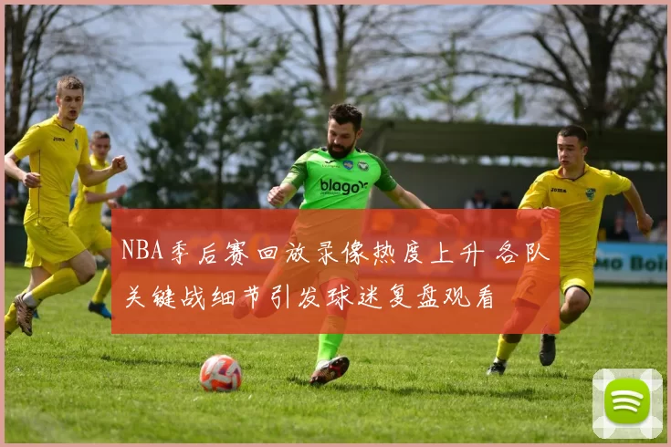 NBA季后赛回放录像热度上升 各队关键战细节引发球迷复盘观看