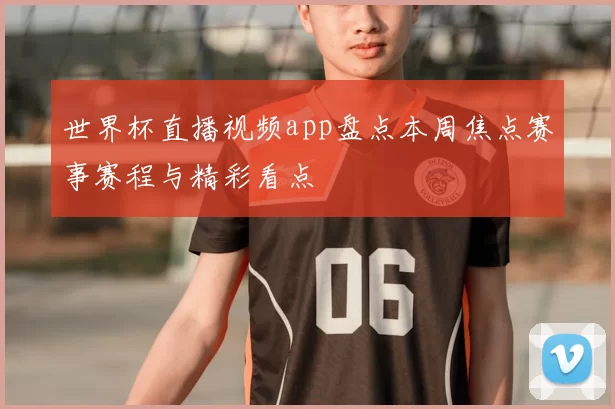 世界杯直播视频app盘点本周焦点赛事赛程与精彩看点