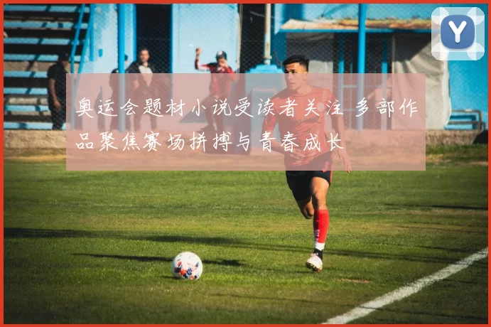 奥运会题材小说受读者关注 多部作品聚焦赛场拼搏与青春成长