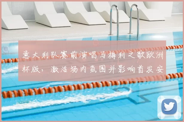 意大利队赛前演唱马梅利之歌欧洲杯版，激活场内氛围并影响首发安排