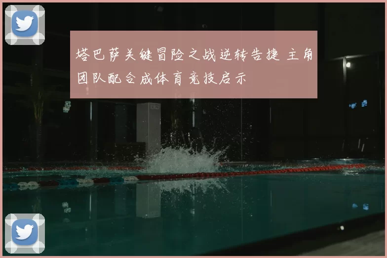塔巴萨关键冒险之战逆转告捷 主角团队配合成体育竞技启示