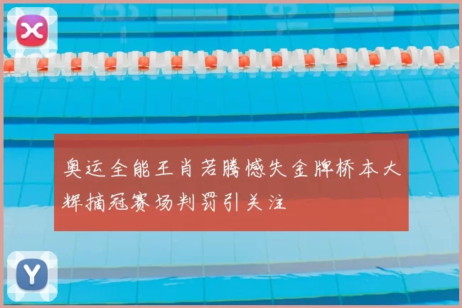 奥运全能王肖若腾憾失金牌桥本大辉摘冠赛场判罚引关注