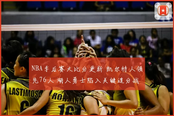 NBA季后赛大比分更新 凯尔特人领先76人 湖人勇士陷入关键追分战