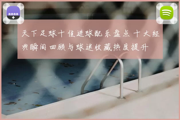 天下足球十佳进球配乐盘点 十大经典瞬间回顾与球迷收藏热度提升