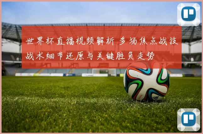 世界杯直播视频解析 多场焦点战技战术细节还原与关键胜负走势