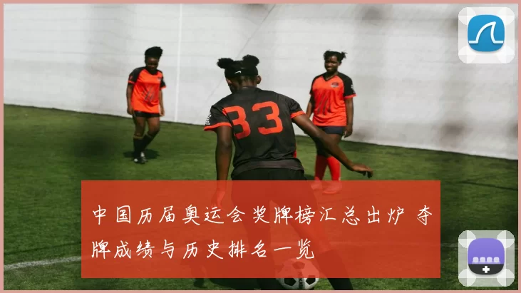 中国历届奥运会奖牌榜汇总出炉 夺牌成绩与历史排名一览