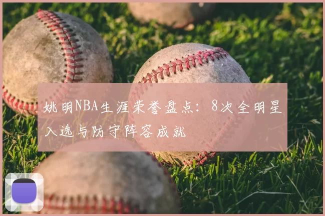 姚明NBA生涯荣誉盘点：8次全明星入选与防守阵容成就