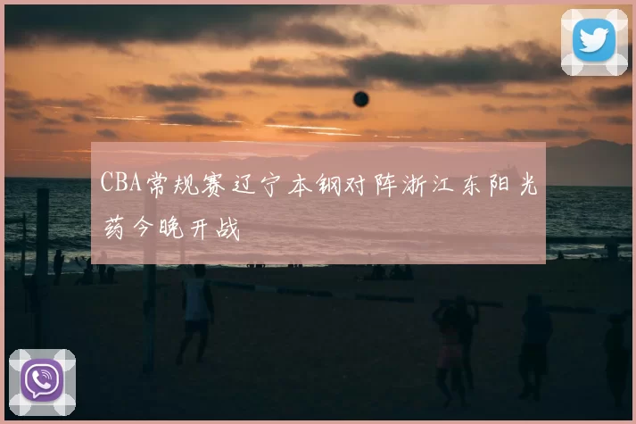 CBA常规赛辽宁本钢对阵浙江东阳光药今晚开战